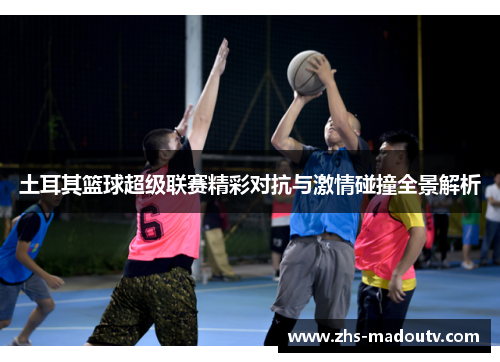 土耳其篮球超级联赛精彩对抗与激情碰撞全景解析
