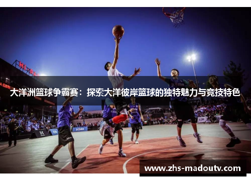 大洋洲篮球争霸赛：探索大洋彼岸篮球的独特魅力与竞技特色
