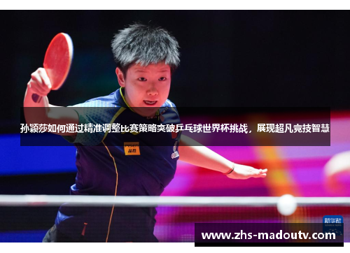 孙颖莎如何通过精准调整比赛策略突破乒乓球世界杯挑战，展现超凡竞技智慧