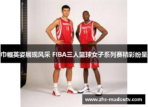 巾帼英姿展现风采 FIBA三人篮球女子系列赛精彩纷呈