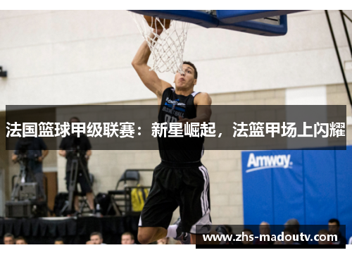 法国篮球甲级联赛：新星崛起，法篮甲场上闪耀