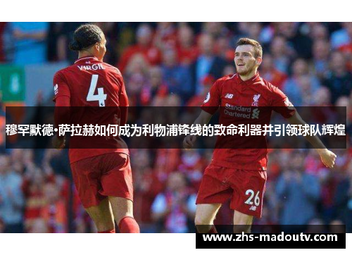 穆罕默德·萨拉赫如何成为利物浦锋线的致命利器并引领球队辉煌