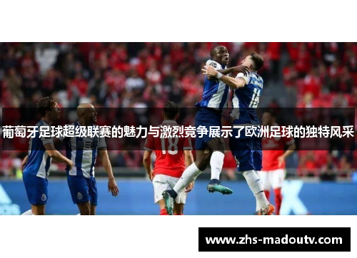 葡萄牙足球超级联赛的魅力与激烈竞争展示了欧洲足球的独特风采