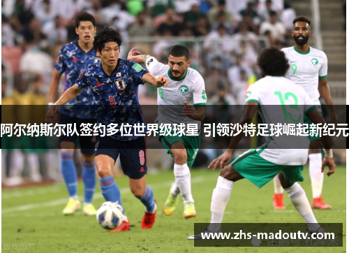 阿尔纳斯尔队签约多位世界级球星 引领沙特足球崛起新纪元