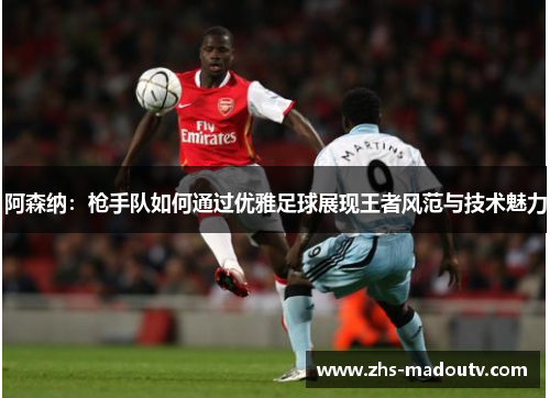 阿森纳：枪手队如何通过优雅足球展现王者风范与技术魅力