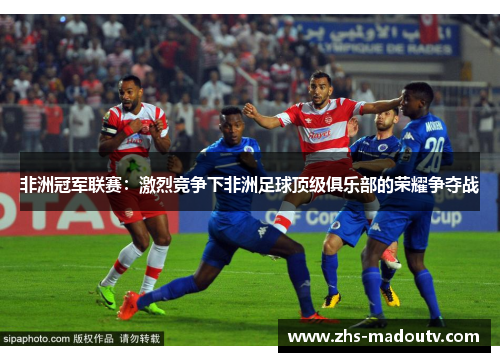 非洲冠军联赛：激烈竞争下非洲足球顶级俱乐部的荣耀争夺战