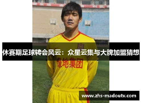 休赛期足球转会风云：众星云集与大牌加盟猜想