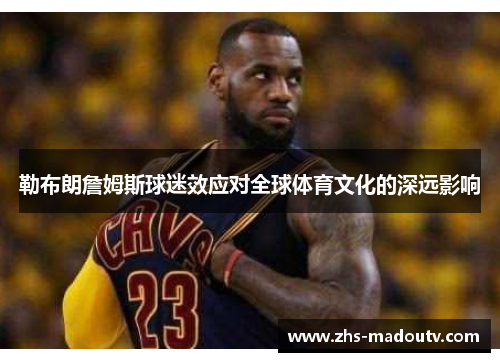 勒布朗詹姆斯球迷效应对全球体育文化的深远影响