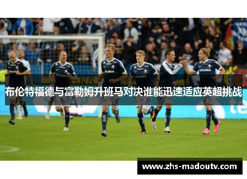 布伦特福德与富勒姆升班马对决谁能迅速适应英超挑战