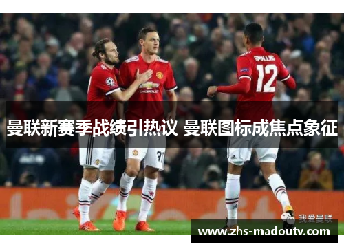 曼联新赛季战绩引热议 曼联图标成焦点象征