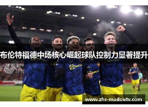 布伦特福德中场核心崛起球队控制力显著提升