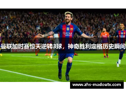 曼联加时赛惊天逆转3球，神奇胜利定格历史瞬间