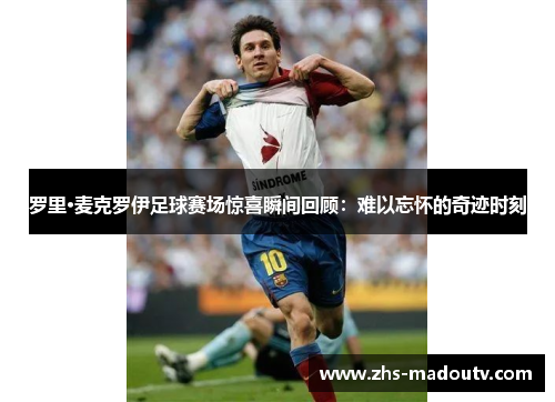 罗里·麦克罗伊足球赛场惊喜瞬间回顾：难以忘怀的奇迹时刻